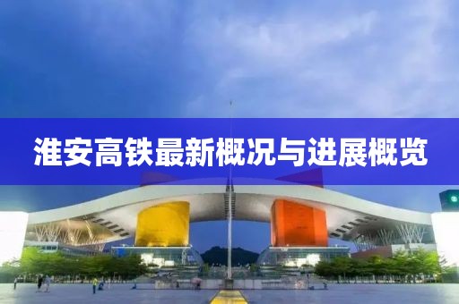 淮安高鐵最新概況與進展概覽