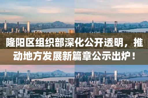 隆陽區組織部深化公開透明,推動地方發展新篇章公示出爐!