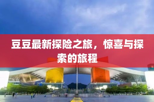 豆豆最新探險(xiǎn)之旅,驚喜與探索的旅程