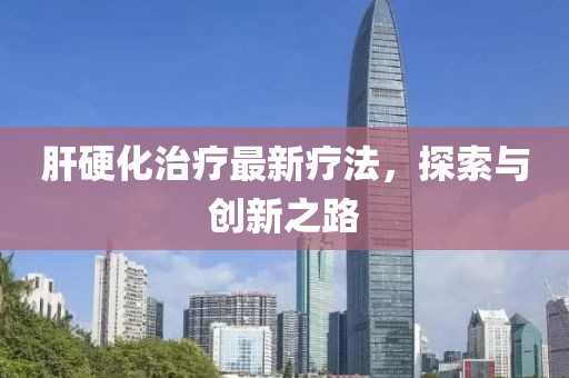 肝硬化治療最新療法,探索與創新之路