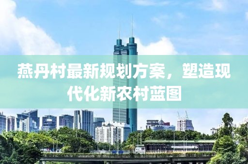 燕丹村最新規(guī)劃方案,塑造現(xiàn)代化新農(nóng)村藍圖