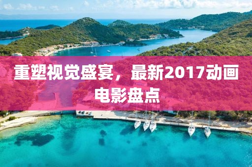 重塑視覺盛宴，最新2017動畫電影盤點