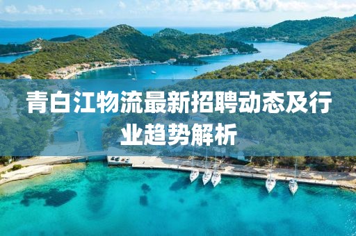 青白江物流最新招聘動態及行業趨勢解析