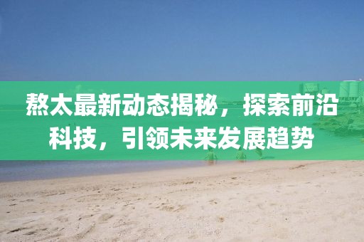 熬太最新動態(tài)揭秘,探索前沿科技,引領未來發(fā)展趨勢