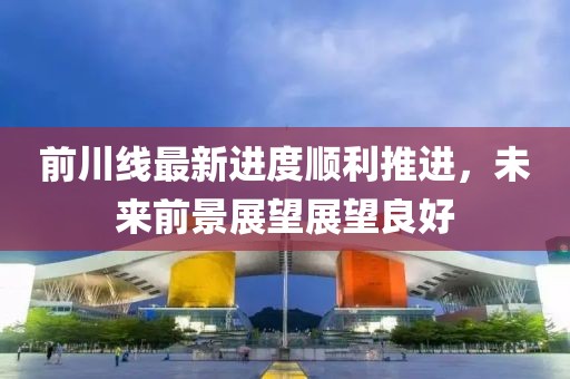 前川線最新進度順利推進,未來前景展望展望良好