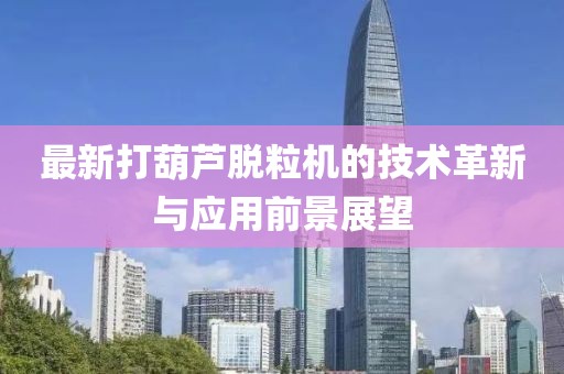 最新打葫蘆脫粒機的技術革新與應用前景展望