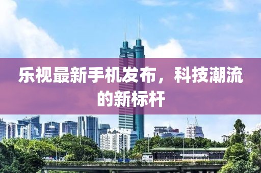 樂視最新手機發布,科技潮流的新標桿