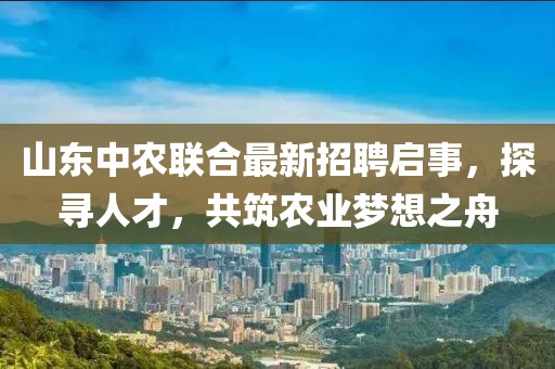 山東中農(nóng)聯(lián)合最新招聘啟事,探尋人才,共筑農(nóng)業(yè)夢想之舟