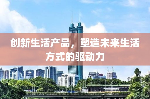 創新生活產品,塑造未來生活方式的驅動力