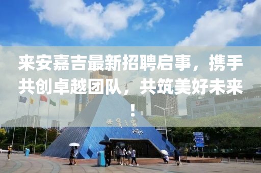 來安嘉吉最新招聘啟事,攜手共創卓越團隊,共筑美好未來!