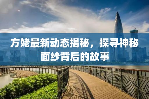 方姥最新動(dòng)態(tài)揭秘,探尋神秘面紗背后的故事