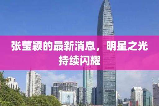 張瑩穎的最新消息,明星之光持續閃耀