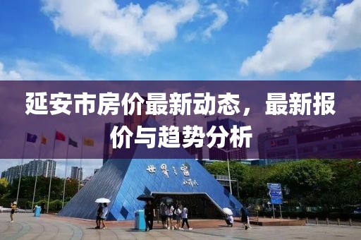 延安市房價最新動態,最新報價與趨勢分析