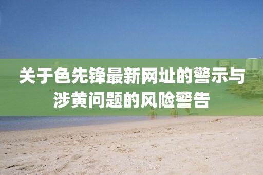 關于色先鋒最新網址的警示與涉黃問題的風險警告