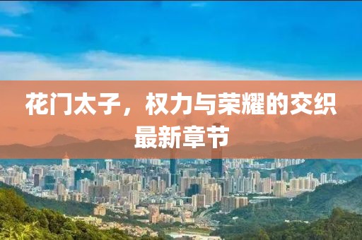 花門太子,權力與榮耀的交織最新章節