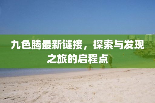 九色騰最新鏈接,探索與發現之旅的啟程點