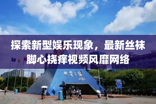 探索新型娛樂現象,最新絲襪腳心撓癢視頻風靡網絡