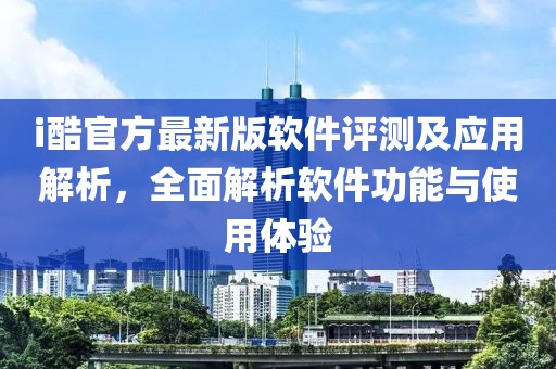i酷官方最新版軟件評測及應用解析,全面解析軟件功能與使用體驗