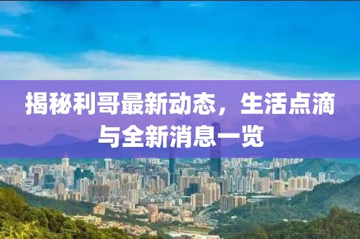 揭秘利哥最新動態(tài)，生活點滴與全新消息一覽