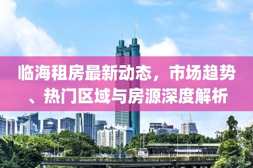 臨海租房最新動態,市場趨勢、熱門區域與房源深度解析