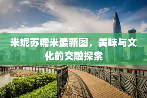 米妮蘇糯米最新圖,美味與文化的交融探索