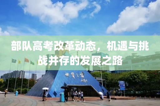 部隊高考改革動態,機遇與挑戰并存的發展之路