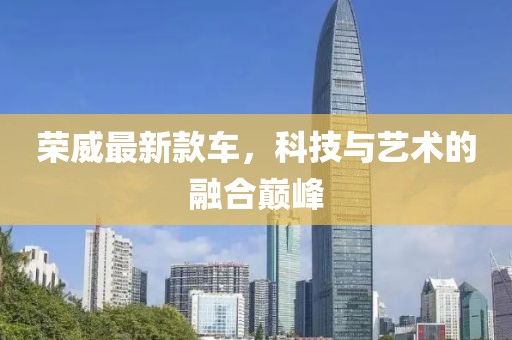 榮威最新款車,科技與藝術的融合巔峰