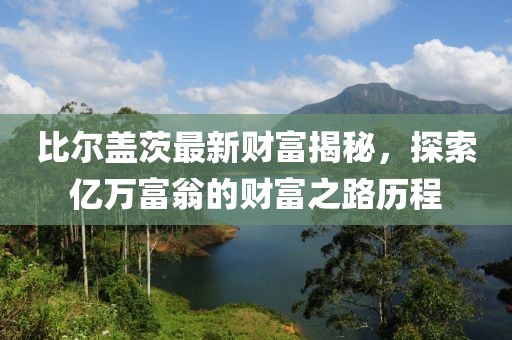 比爾蓋茨最新財(cái)富揭秘,探索億萬富翁的財(cái)富之路歷程