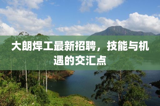 大朗焊工最新招聘，技能與機(jī)遇的交匯點(diǎn)