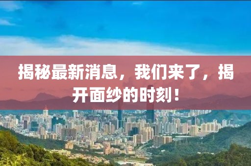 揭秘最新消息，我們來了，揭開面紗的時刻！
