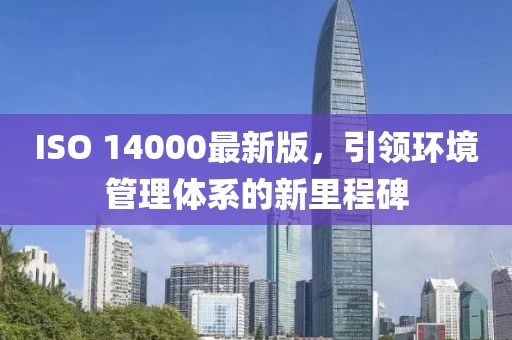 ISO 14000最新版,引領(lǐng)環(huán)境管理體系的新里程碑