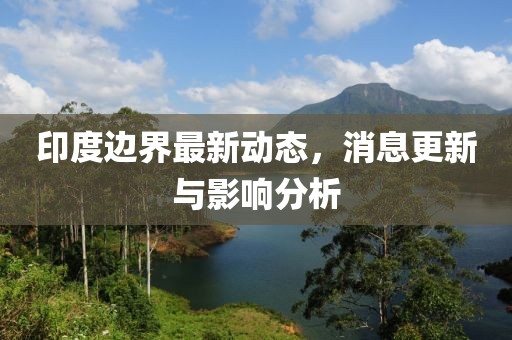 印度邊界最新動態,消息更新與影響分析