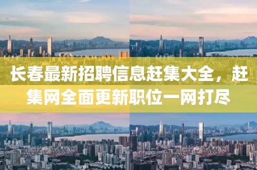 長春最新招聘信息趕集大全,趕集網(wǎng)全面更新職位一網(wǎng)打盡