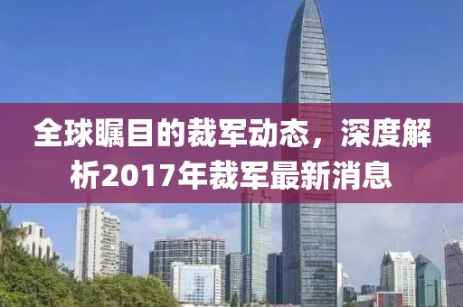 全球矚目的裁軍動態,深度解析2017年裁軍最新消息
