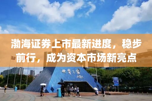渤海證券上市最新進度,穩步前行,成為資本市場新亮點