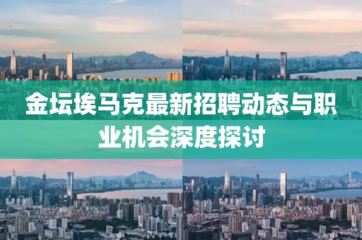 金壇埃馬克最新招聘動態(tài)與職業(yè)機(jī)會深度探討