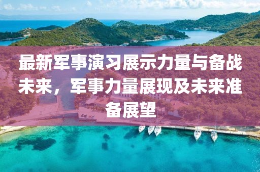 最新軍事演習(xí)展示力量與備戰(zhàn)未來，軍事力量展現(xiàn)及未來準備展望
