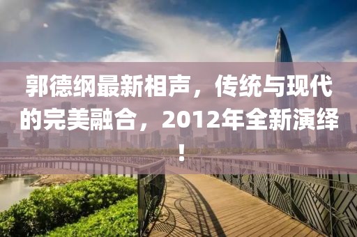 郭德綱最新相聲,傳統(tǒng)與現(xiàn)代的完美融合,2012年全新演繹!