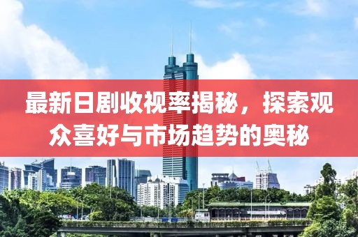 最新日劇收視率揭秘,探索觀眾喜好與市場趨勢的奧秘