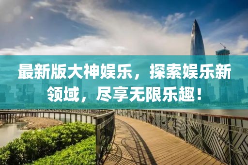 最新版大神娛樂,探索娛樂新領域,盡享無限樂趣!