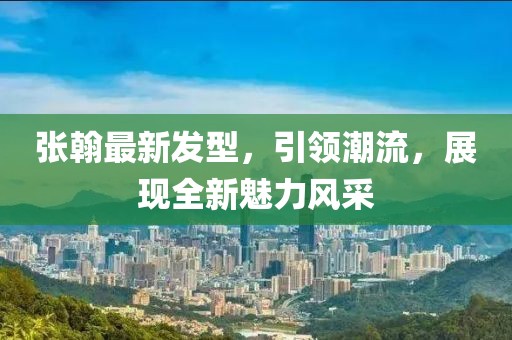 張翰最新發型,引領潮流,展現全新魅力風采