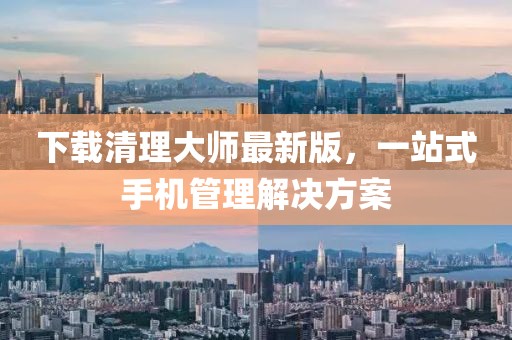 下載清理大師最新版,一站式手機管理解決方案