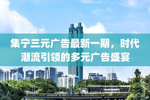 集寧三元廣告最新一期，時代潮流引領(lǐng)的多元廣告盛宴