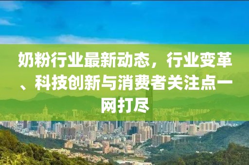 奶粉行業最新動態,行業變革、科技創新與消費者關注點一網打盡