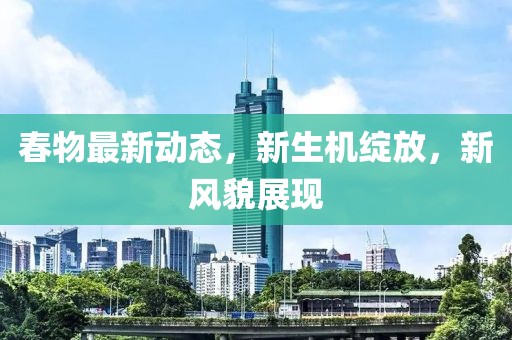 春物最新動態,新生機綻放,新風貌展現
