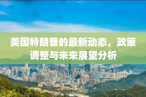 美國(guó)特朗普的最新動(dòng)態(tài),政策調(diào)整與未來(lái)展望分析
