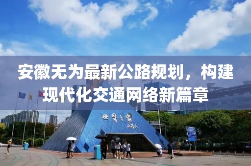 安徽無為最新公路規劃,構建現代化交通網絡新篇章