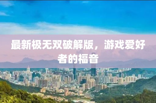 最新極無雙破解版,游戲愛好者的福音