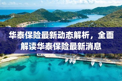 華泰保險最新動態解析,全面解讀華泰保險最新消息