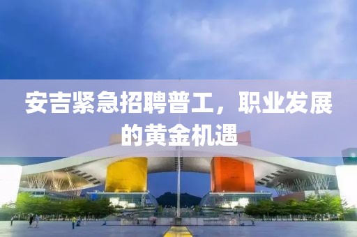 安吉緊急招聘普工,職業發展的黃金機遇